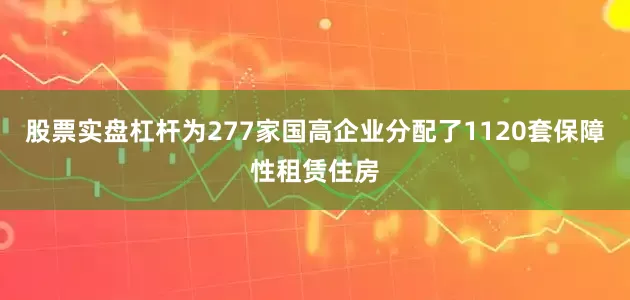 股票实盘杠杆为277家国高企业分配了1120套保障性租赁住房