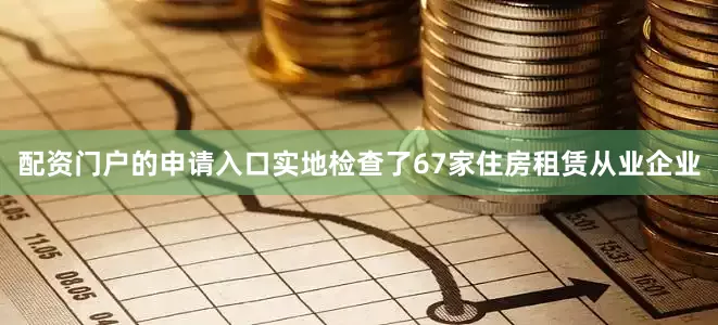 配资门户的申请入口实地检查了67家住房租赁从业企业
