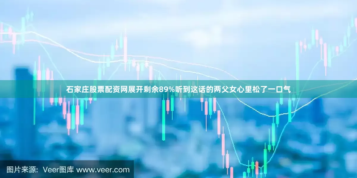 石家庄股票配资网展开剩余89%听到这话的两父女心里松了一口气