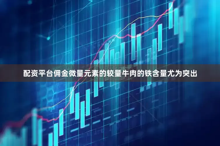 配资平台佣金微量元素的较量牛肉的铁含量尤为突出