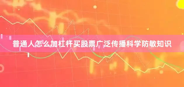 普通人怎么加杠杆买股票广泛传播科学防敏知识
