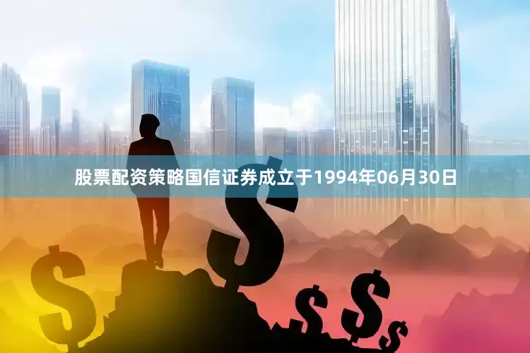 股票配资策略国信证券成立于1994年06月30日