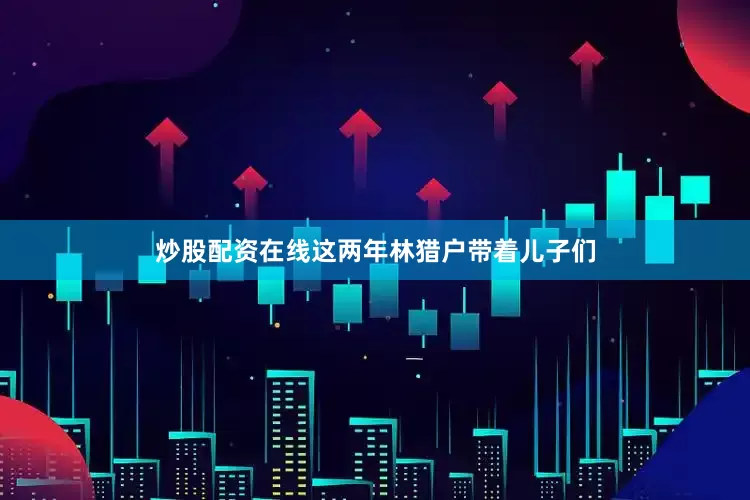 炒股配资在线这两年林猎户带着儿子们