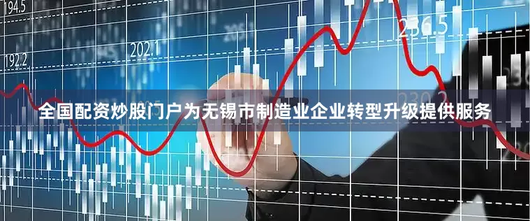 全国配资炒股门户为无锡市制造业企业转型升级提供服务