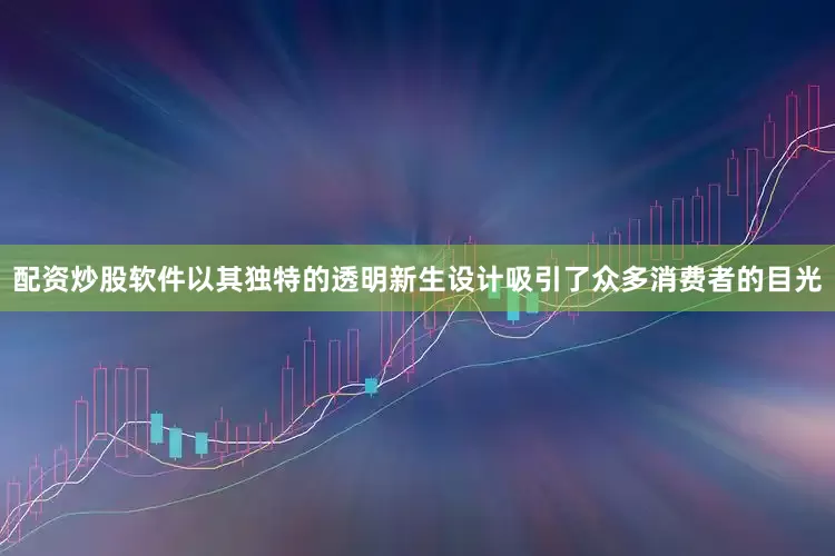 配资炒股软件以其独特的透明新生设计吸引了众多消费者的目光