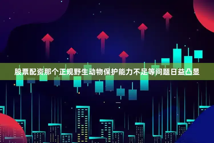 股票配资那个正规野生动物保护能力不足等问题日益凸显