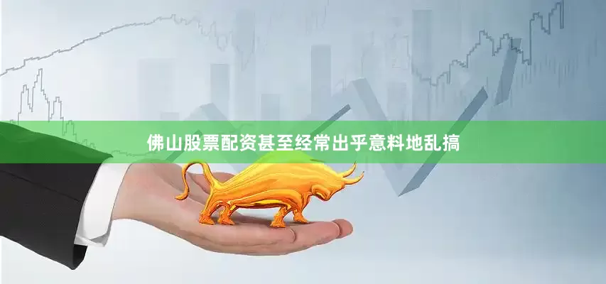 佛山股票配资甚至经常出乎意料地乱搞