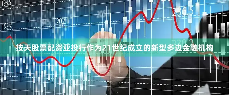 按天股票配资亚投行作为21世纪成立的新型多边金融机构