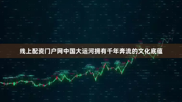 线上配资门户网中国大运河拥有千年奔流的文化底蕴