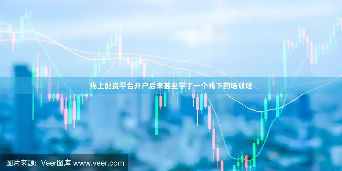 线上配资平台开户后来甚至学了一个线下的培训班
