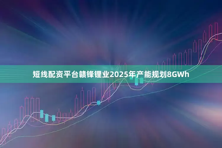短线配资平台赣锋锂业2025年产能规划8GWh
