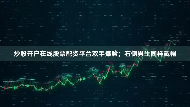 炒股开户在线股票配资平台双手捧脸；右侧男生同样戴帽