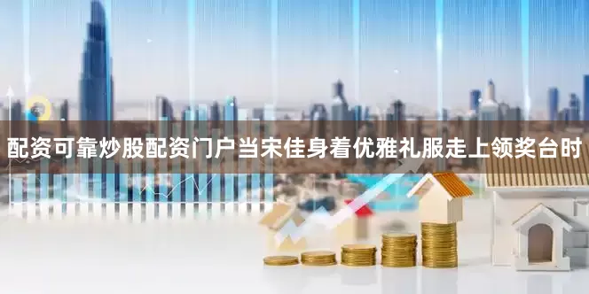配资可靠炒股配资门户当宋佳身着优雅礼服走上领奖台时