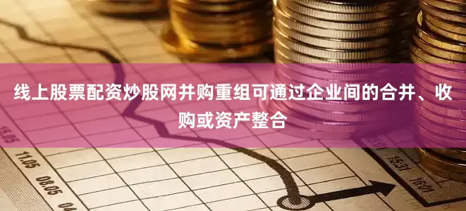线上股票配资炒股网并购重组可通过企业间的合并、收购或资产整合