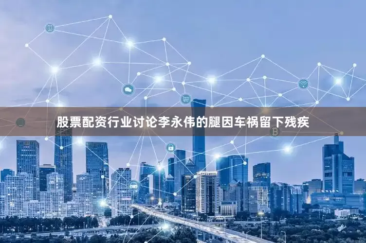 股票配资行业讨论李永伟的腿因车祸留下残疾