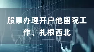 股票办理开户他留院工作、扎根西北