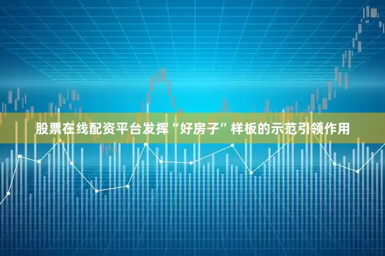 股票在线配资平台发挥“好房子”样板的示范引领作用