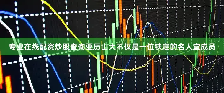 专业在线配资炒股查询亚历山大不仅是一位铁定的名人堂成员