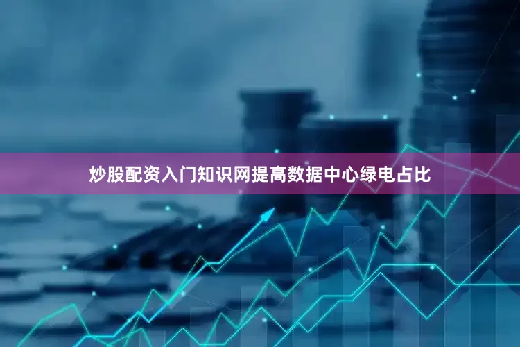 炒股配资入门知识网提高数据中心绿电占比