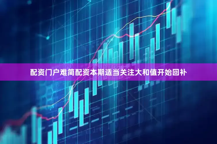 配资门户难简配资本期适当关注大和值开始回补