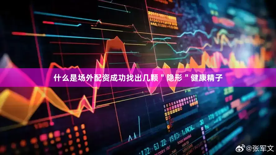 什么是场外配资成功找出几颗＂隐形＂健康精子