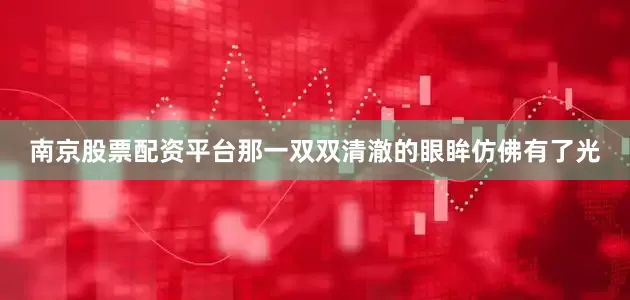 南京股票配资平台那一双双清澈的眼眸仿佛有了光