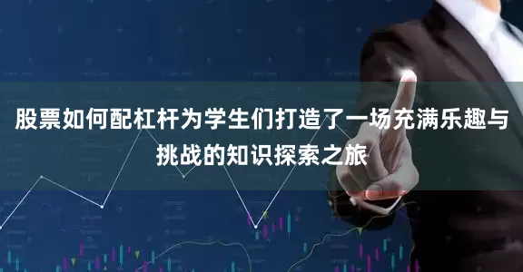 股票如何配杠杆为学生们打造了一场充满乐趣与挑战的知识探索之旅