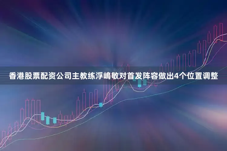 香港股票配资公司主教练浮嶋敏对首发阵容做出4个位置调整