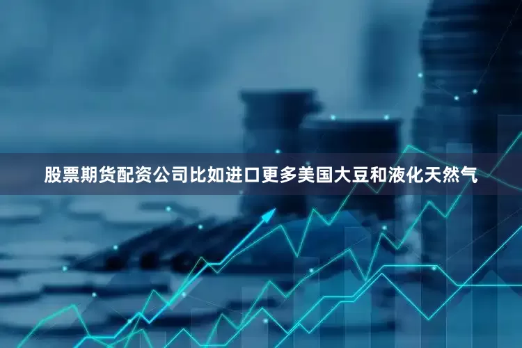 股票期货配资公司比如进口更多美国大豆和液化天然气