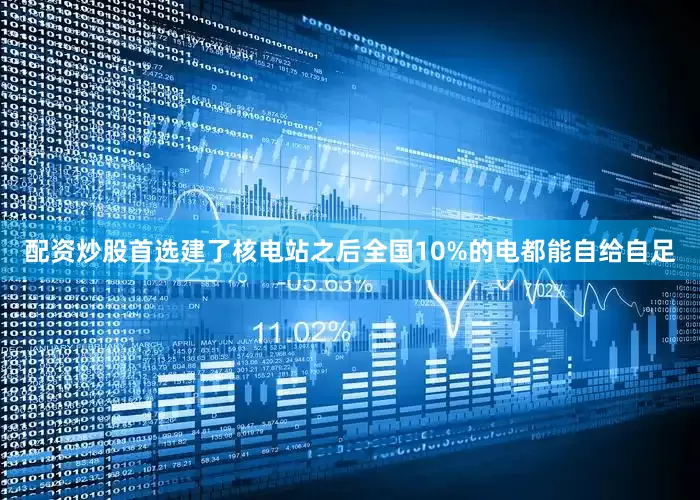 配资炒股首选建了核电站之后全国10%的电都能自给自足
