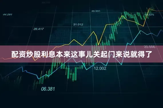 配资炒股利息本来这事儿关起门来说就得了
