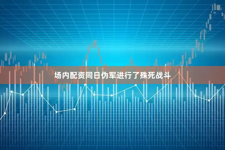 场内配资同日伪军进行了殊死战斗