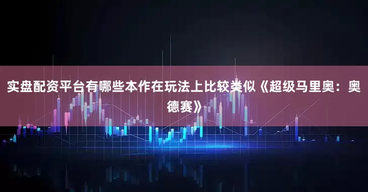 实盘配资平台有哪些本作在玩法上比较类似《超级马里奥：奥德赛》