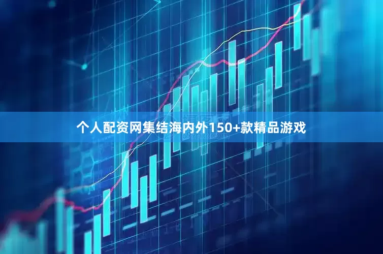 个人配资网集结海内外150+款精品游戏