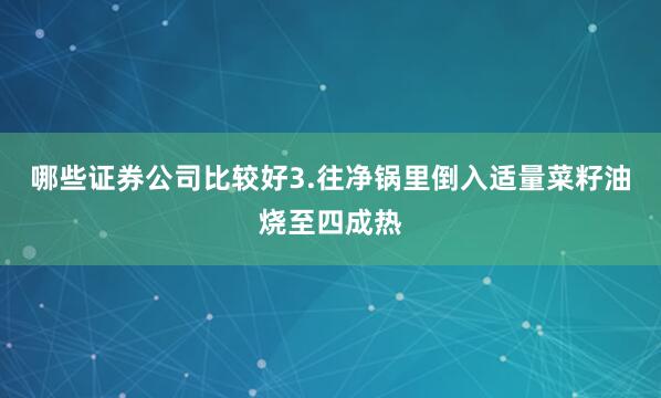 哪些证券公司比较好3.往净锅里倒入适量菜籽油烧至四成热
