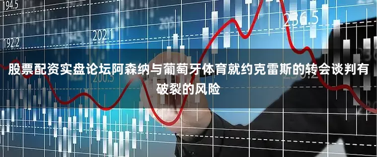 股票配资实盘论坛阿森纳与葡萄牙体育就约克雷斯的转会谈判有破裂的风险