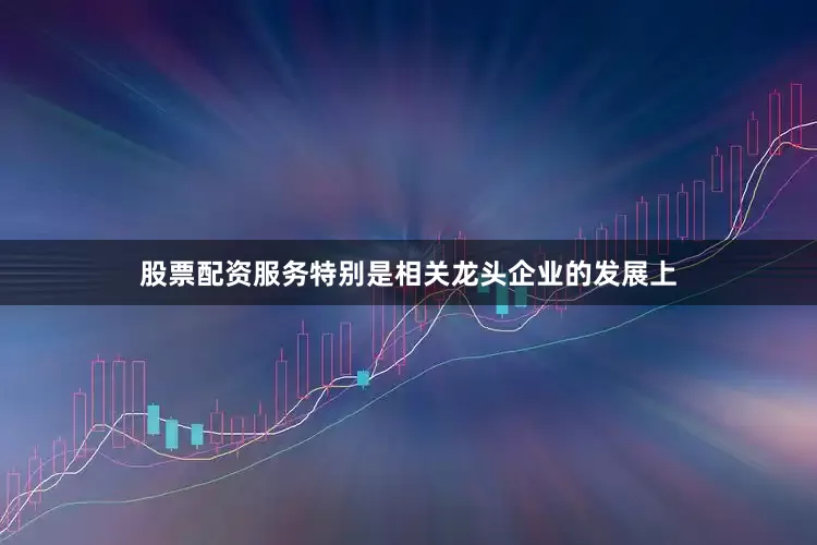 股票配资服务特别是相关龙头企业的发展上