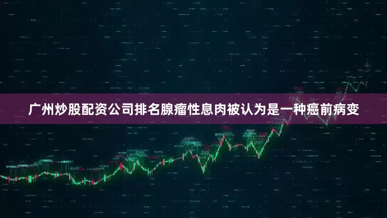 广州炒股配资公司排名腺瘤性息肉被认为是一种癌前病变