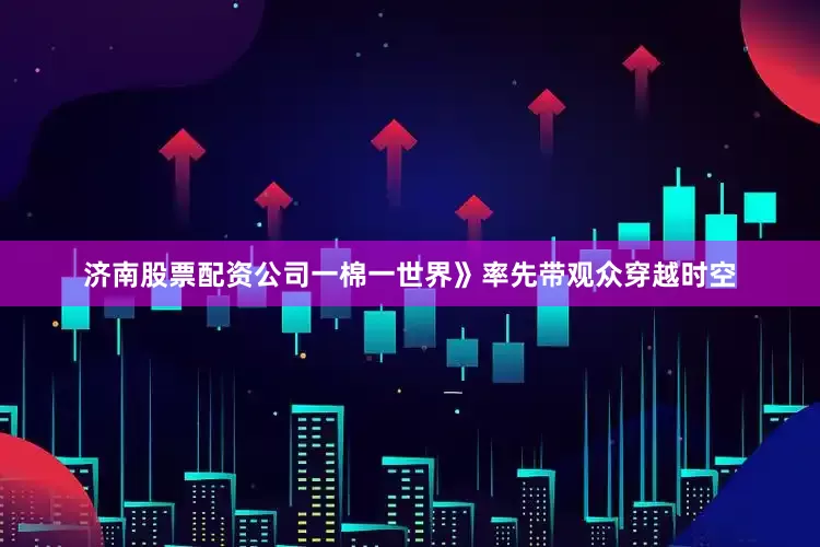济南股票配资公司一棉一世界》率先带观众穿越时空