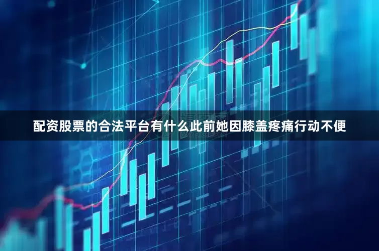 配资股票的合法平台有什么此前她因膝盖疼痛行动不便