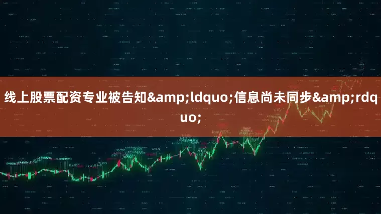 线上股票配资专业被告知&ldquo;信息尚未同步&rdquo;
