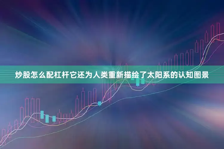 炒股怎么配杠杆它还为人类重新描绘了太阳系的认知图景