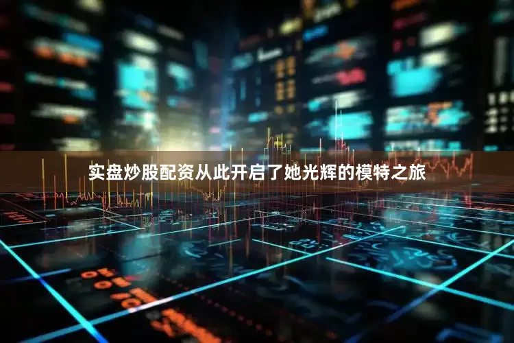 实盘炒股配资从此开启了她光辉的模特之旅
