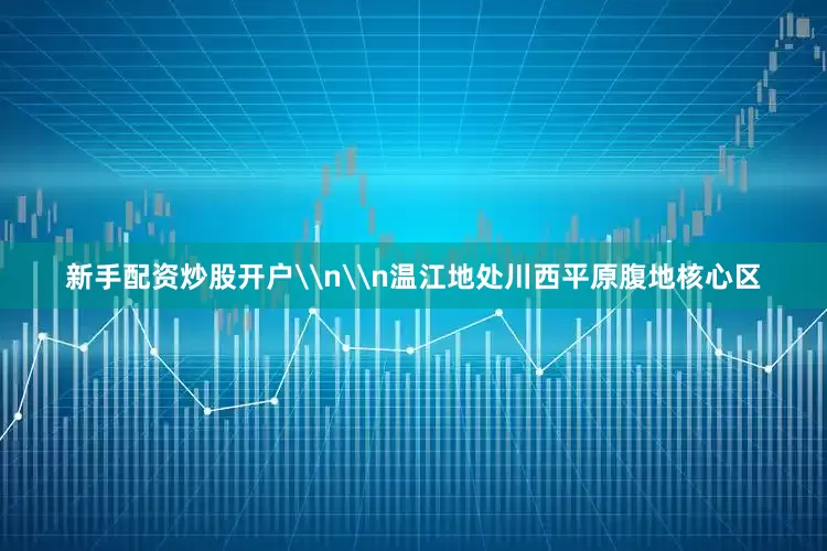 新手配资炒股开户\n\n温江地处川西平原腹地核心区