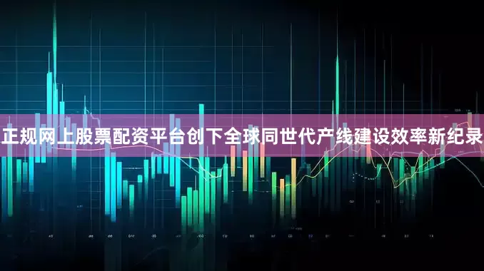 正规网上股票配资平台创下全球同世代产线建设效率新纪录