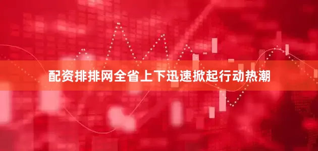 配资排排网全省上下迅速掀起行动热潮