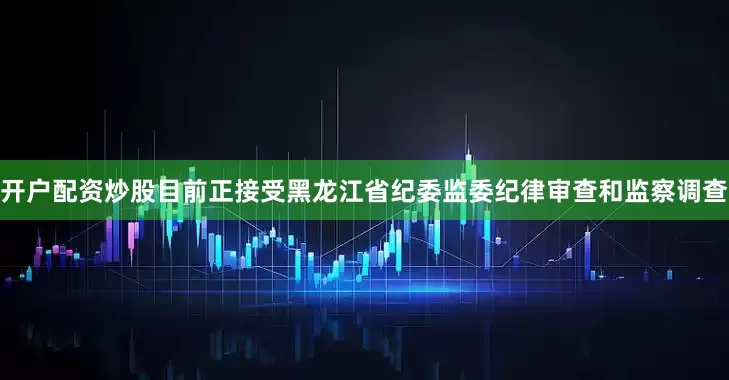 开户配资炒股目前正接受黑龙江省纪委监委纪律审查和监察调查
