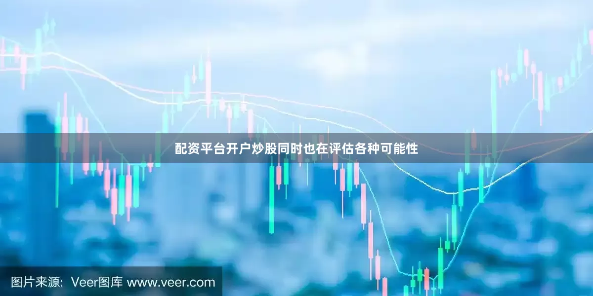 配资平台开户炒股同时也在评估各种可能性
