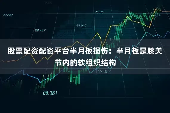 股票配资配资平台半月板损伤：半月板是膝关节内的软组织结构
