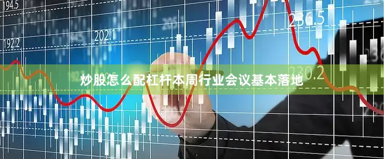 炒股怎么配杠杆本周行业会议基本落地